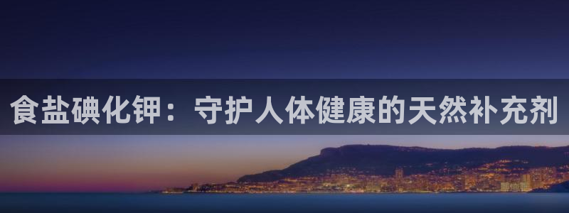 威九国际里的长头发帅哥名字：食盐碘化钾：守护人体健康的天然补