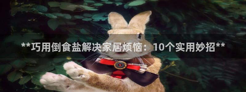 威九国际如何下载：**巧用倒食盐解决家居烦恼：10个实用妙招